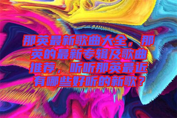 那英最新歌曲大全，那英的最新專輯及歌曲推薦，聽聽那英最近有哪些好聽的新歌？