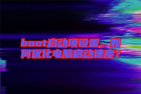 boot啟動項設(shè)置，如何優(yōu)化電腦啟動速度？