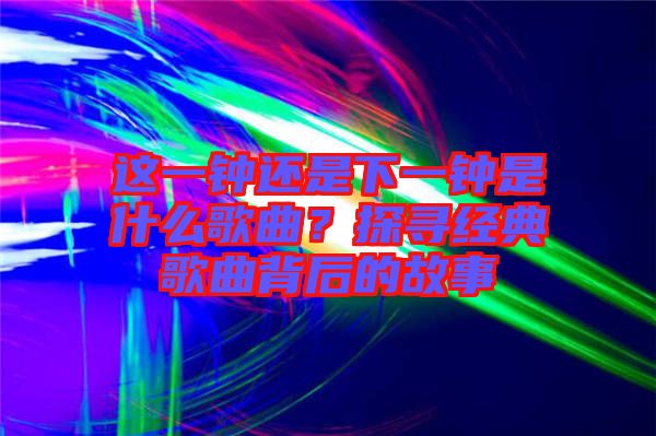 這一鐘還是下一鐘是什么歌曲？探尋經(jīng)典歌曲背后的故事
