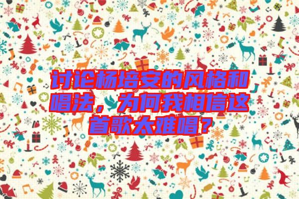 討論楊培安的風(fēng)格和唱法，為何我相信這首歌太難唱？