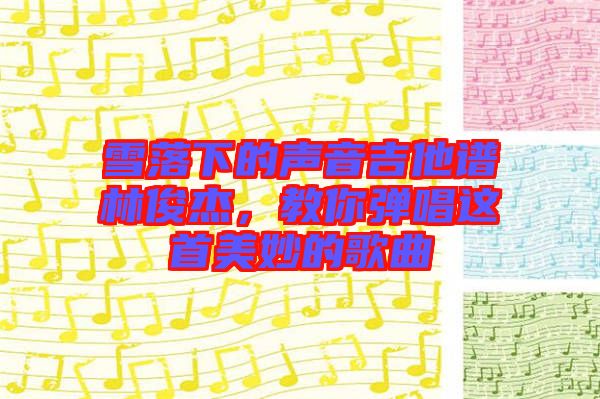 雪落下的聲音吉他譜林俊杰，教你彈唱這首美妙的歌曲