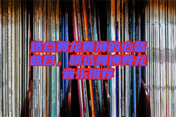 適合舞龍舞獅的必備曲目，精選舞獅舞龍音樂推薦