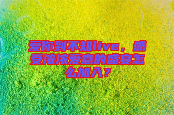 愛你到不知live，感受濃濃愛意的盛宴怎么加入？