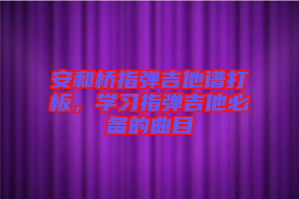 安和橋指彈吉他譜打板，學(xué)習(xí)指彈吉他必備的曲目