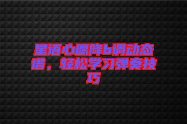 星語心愿降b調(diào)動態(tài)譜，輕松學(xué)習(xí)彈奏技巧