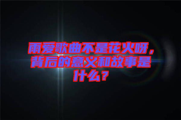 雨愛歌曲不是花火呀，背后的意義和故事是什么？