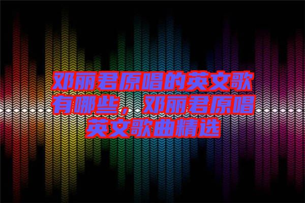 鄧麗君原唱的英文歌有哪些，鄧麗君原唱英文歌曲精選