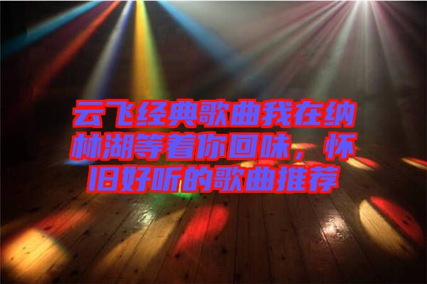 云飛經(jīng)典歌曲我在納林湖等著你回味，懷舊好聽的歌曲推薦