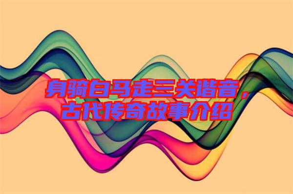 身騎白馬走三關(guān)諧音，古代傳奇故事介紹