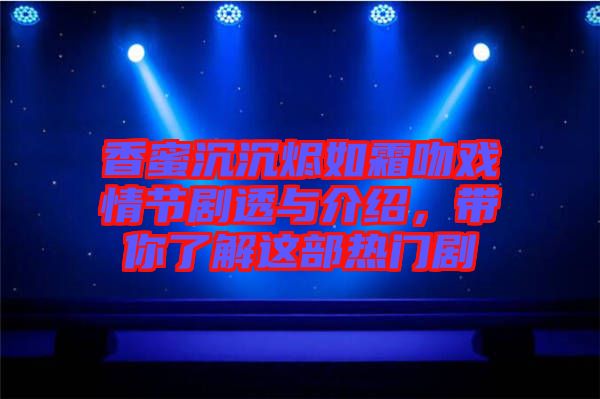 香蜜沉沉燼如霜吻戲情節(jié)劇透與介紹，帶你了解這部熱門劇