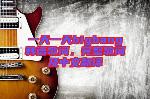 一天一天bigbang韓語歌詞，完整歌詞及中文翻譯