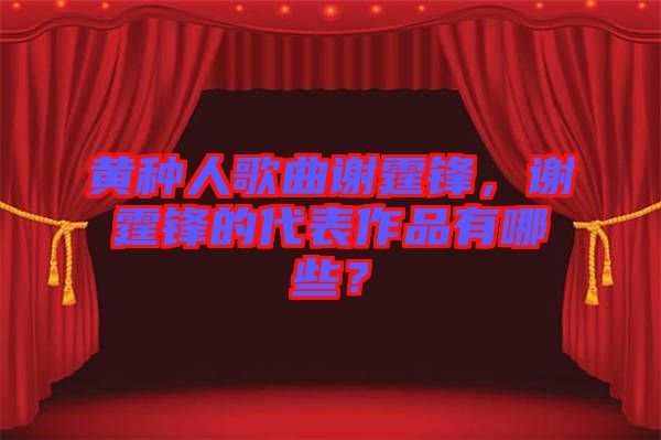 黃種人歌曲謝霆鋒，謝霆鋒的代表作品有哪些？