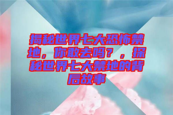 揭秘世界七大恐怖禁地，你敢去嗎？，探秘世界七大禁地的背后故事
