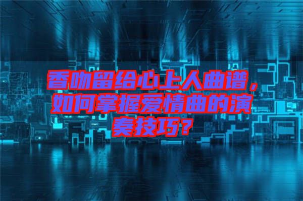 香吻留給心上人曲譜，如何掌握愛情曲的演奏技巧？
