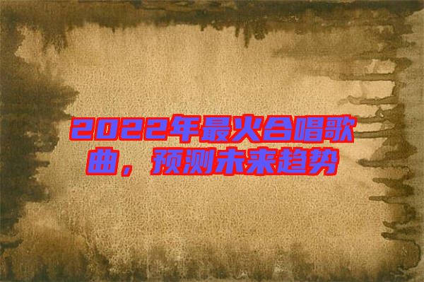 2022年最火合唱歌曲，預測未來趨勢