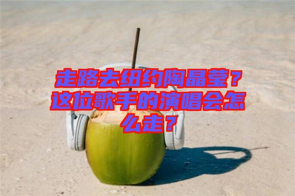 走路去紐約陶晶瑩？這位歌手的演唱會(huì)怎么走？