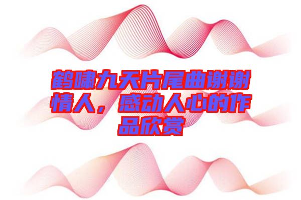 鶴嘯九天片尾曲謝謝情人，感動人心的作品欣賞