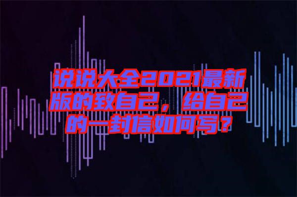 說說大全2021最新版的致自己，給自己的一封信如何寫？