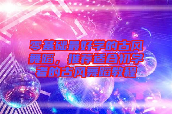 零基礎(chǔ)最好學的古風舞蹈，推薦適合初學者的古風舞蹈教程