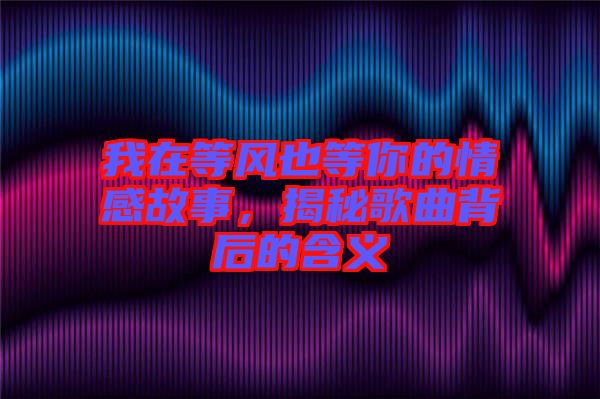我在等風(fēng)也等你的情感故事，揭秘歌曲背后的含義