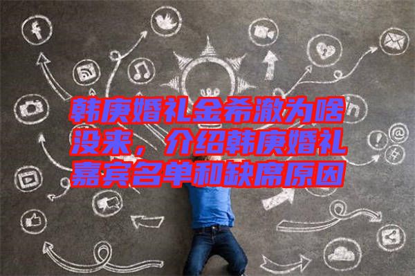 韓庚婚禮金希澈為啥沒來，介紹韓庚婚禮嘉賓名單和缺席原因