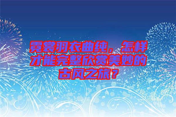 霓裳羽衣曲純，怎樣才能完整欣賞美妙的古風(fēng)之旅？