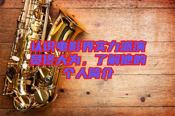 認(rèn)識(shí)電影界實(shí)力派演員佟大為，了解他的個(gè)人簡(jiǎn)介