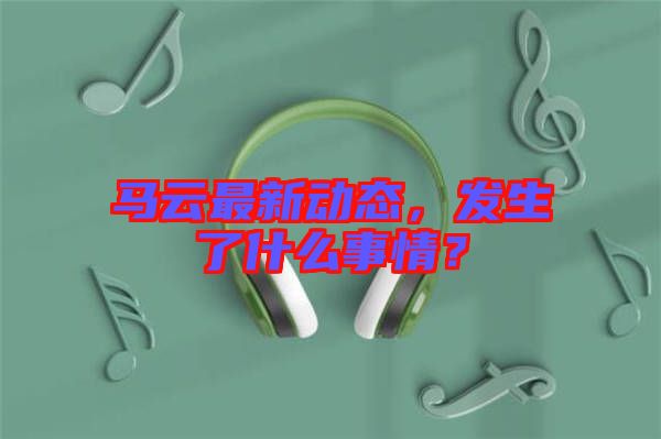 馬云最新動態(tài)，發(fā)生了什么事情？