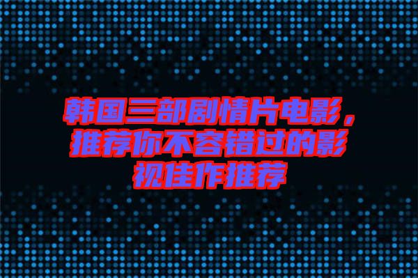 韓國三部劇情片電影，推薦你不容錯過的影視佳作推薦