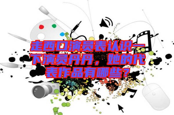 走西口演員表認(rèn)識一下演員丹丹，她的代表作品有哪些？
