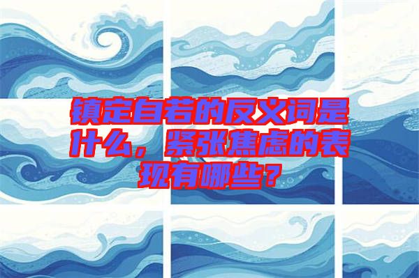 鎮(zhèn)定自若的反義詞是什么，緊張焦慮的表現(xiàn)有哪些？