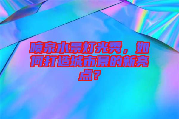 噴泉水景燈光秀，如何打造城市景的新亮點(diǎn)？