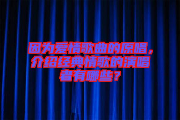 因?yàn)閻矍楦枨脑榻B經(jīng)典情歌的演唱者有哪些？