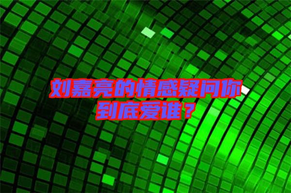 劉嘉亮的情感疑問(wèn)你到底愛(ài)誰(shuí)？