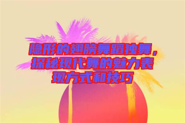 隱形的翅膀舞蹈獨舞，探秘現(xiàn)代舞的魅力表現(xiàn)方式和技巧