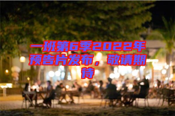 一班第6季2022年預(yù)告片發(fā)布，敬請(qǐng)期待