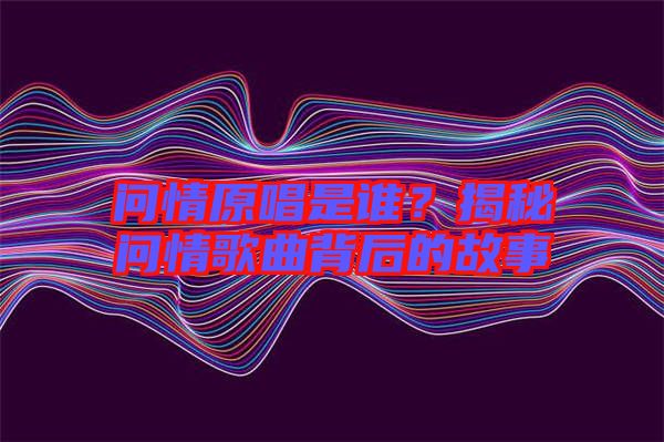 問情原唱是誰？揭秘問情歌曲背后的故事