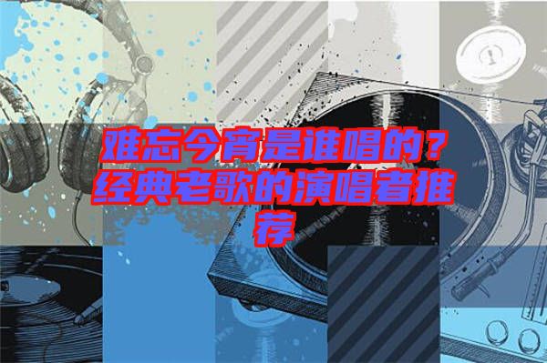 難忘今宵是誰唱的？經(jīng)典老歌的演唱者推薦