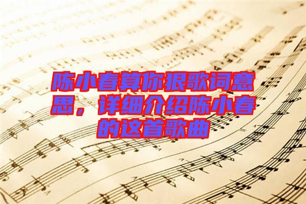 陳小春算你狠歌詞意思，詳細(xì)介紹陳小春的這首歌曲