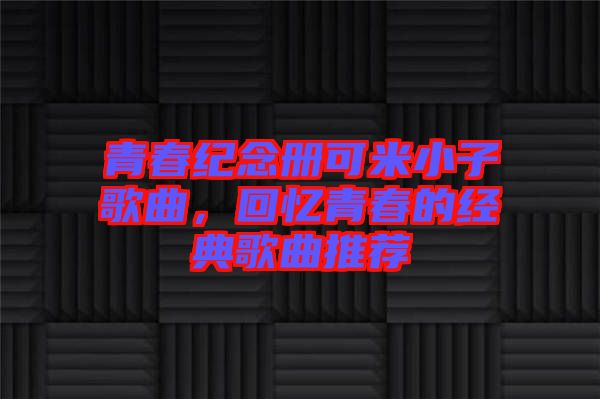 青春紀(jì)念冊(cè)可米小子歌曲，回憶青春的經(jīng)典歌曲推薦