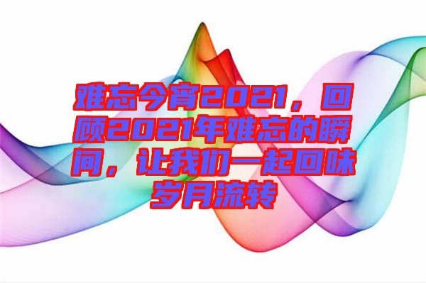難忘今宵2021，回顧2021年難忘的瞬間，讓我們一起回味歲月流轉(zhuǎn)