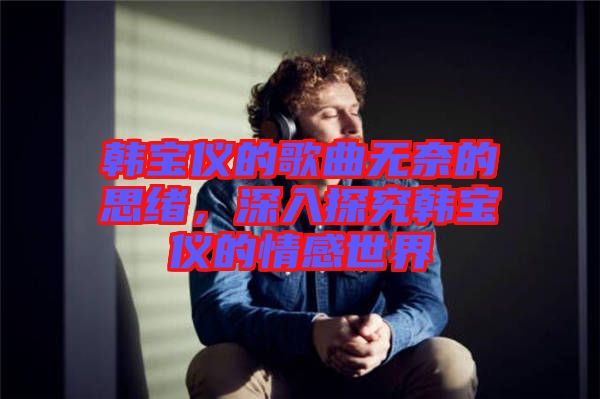 韓寶儀的歌曲無奈的思緒，深入探究韓寶儀的情感世界