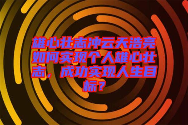 雄心壯志沖云天浩亮如何實現(xiàn)個人雄心壯志，成功實現(xiàn)人生目標？