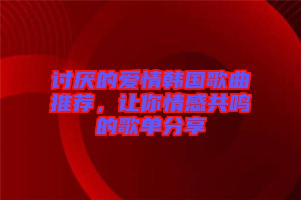 討厭的愛情韓國歌曲推薦，讓你情感共鳴的歌單分享
