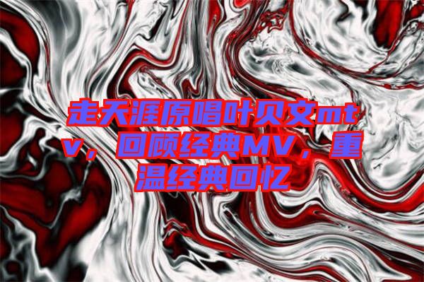 走天涯原唱葉貝文mtv，回顧經(jīng)典MV，重溫經(jīng)典回憶