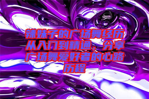辣妹子的廣場舞經歷從入門到精通，分享廣場舞愛好者的心路歷程