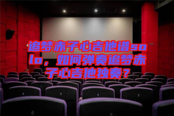 追夢赤子心吉他譜solo，如何彈奏追夢赤子心吉他獨奏？