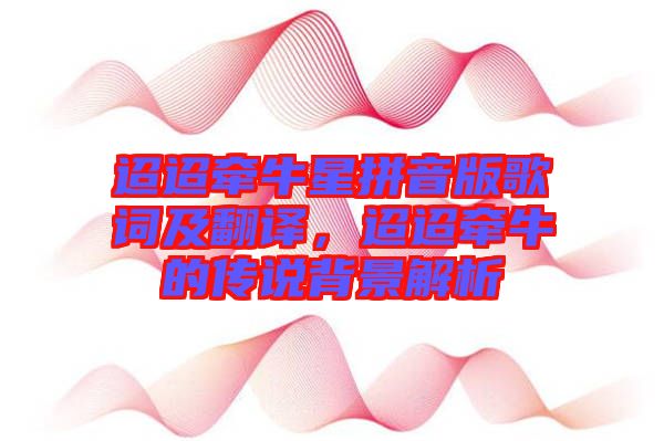 迢迢牽牛星拼音版歌詞及翻譯，迢迢牽牛的傳說背景解析