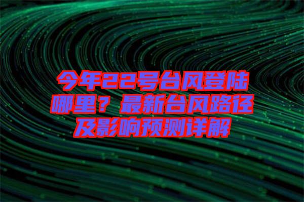 今年22號(hào)臺(tái)風(fēng)登陸哪里？最新臺(tái)風(fēng)路徑及影響預(yù)測(cè)詳解