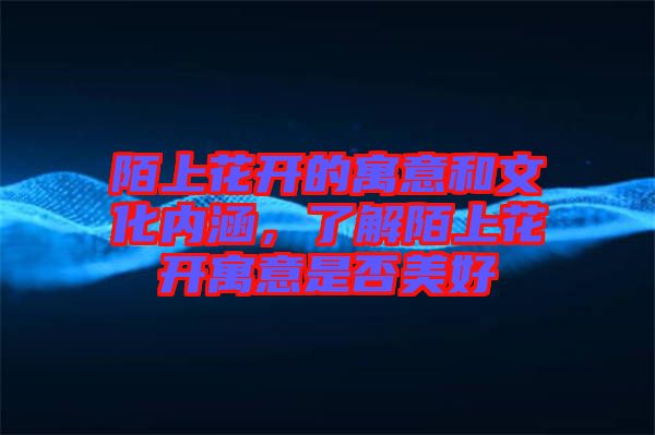 陌上花開的寓意和文化內(nèi)涵，了解陌上花開寓意是否美好